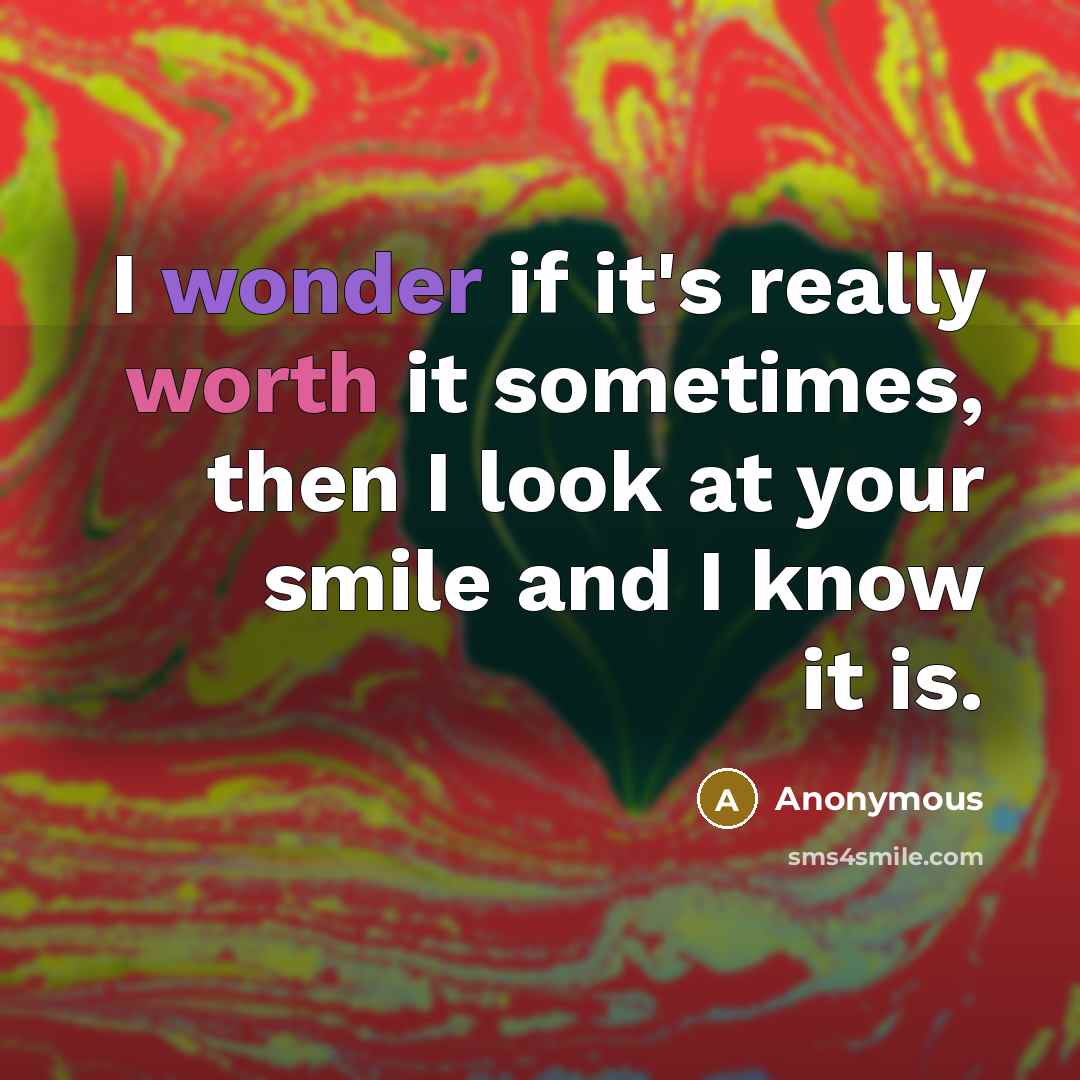 “I wonder if it's really worth it sometimes, then I look at your smile and I know it is.” quote by Anonymous