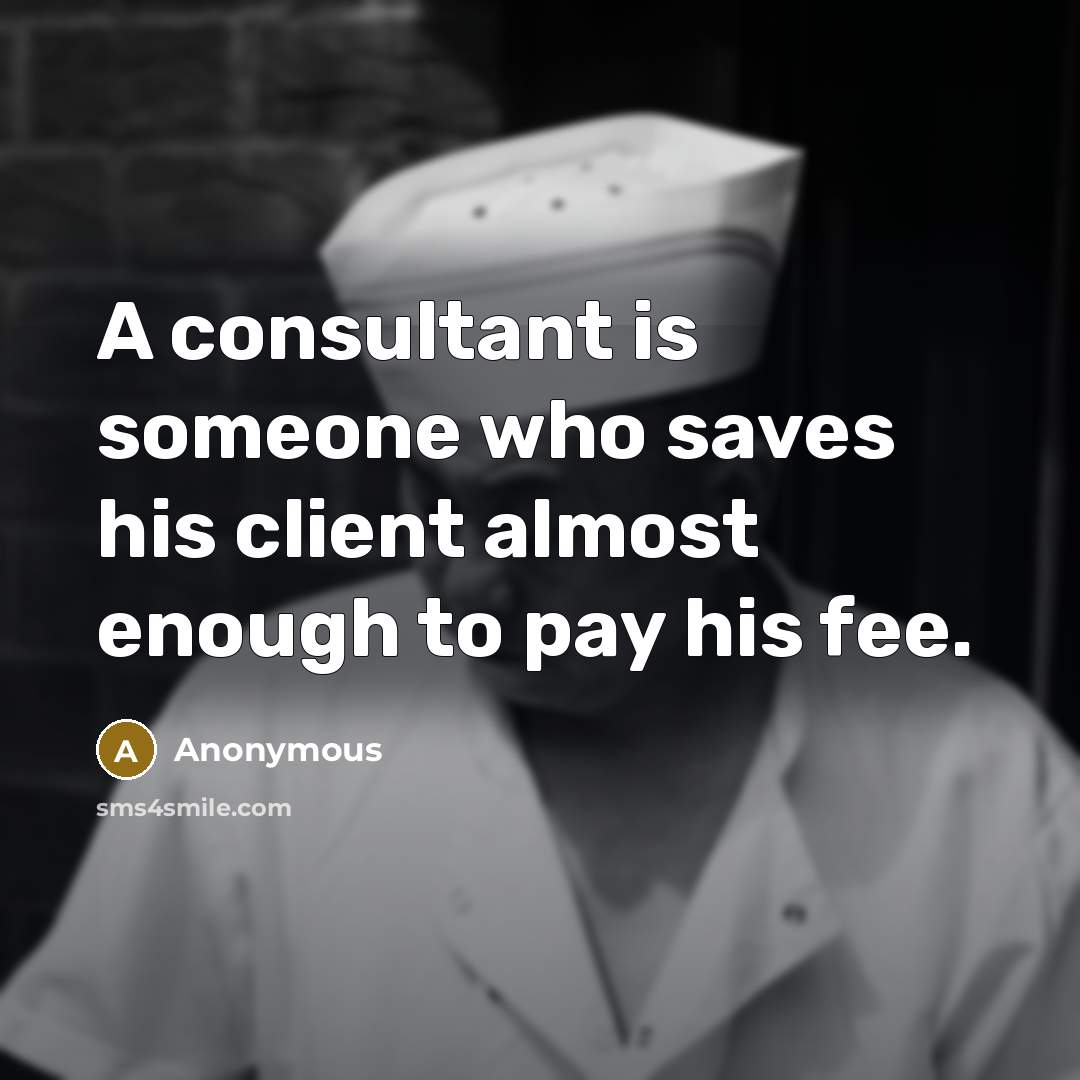 “A consultant is someone who saves his client almost enough to pay his fee.” quote by Anonymous