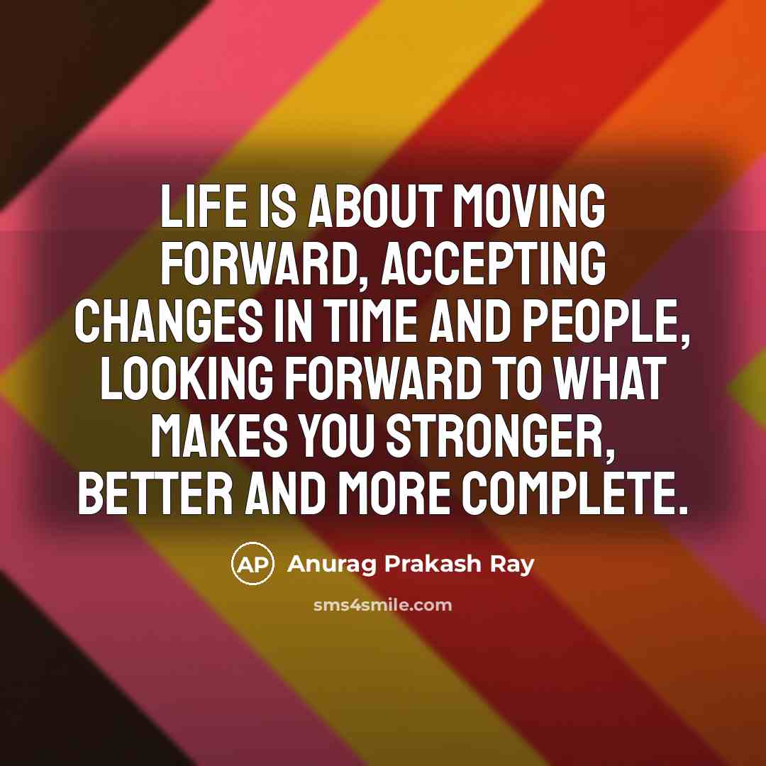 “Life is about moving forward, accepting changes in time and people, looking forward to what makes you stronger, better and more complete.” quote by Anurag Prakash Ray