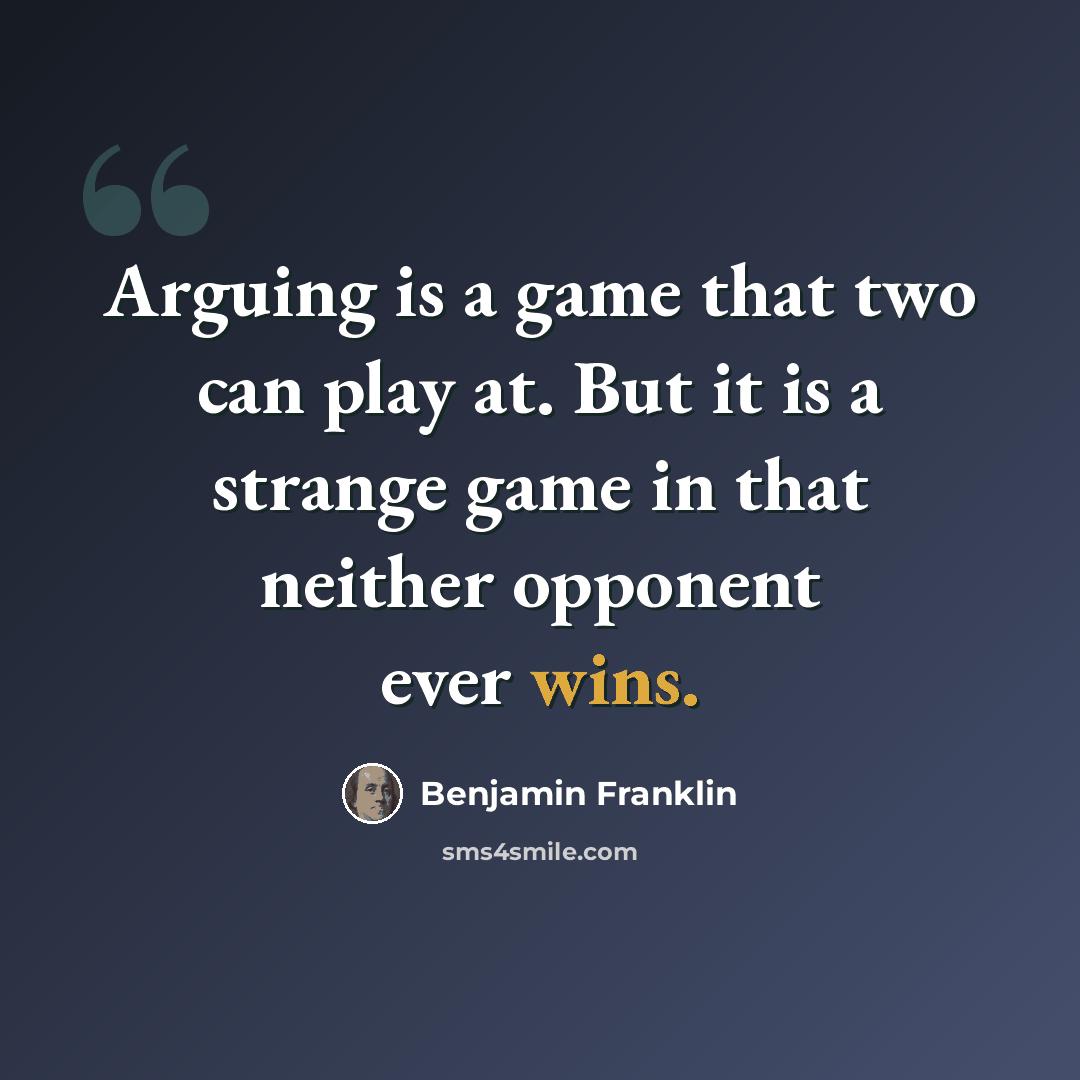 “Arguing is a game that two can play at. But it is a strange game in that neither opponent ever wins.” quote by Benjamin Franklin