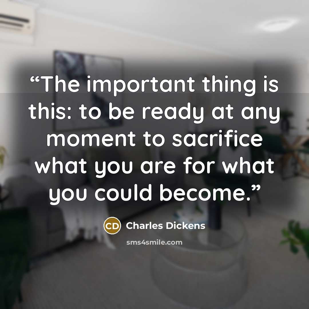 “The important thing is this: to be ready at any moment to sacrifice what you are for what you could become.” quote by Charles Dickens