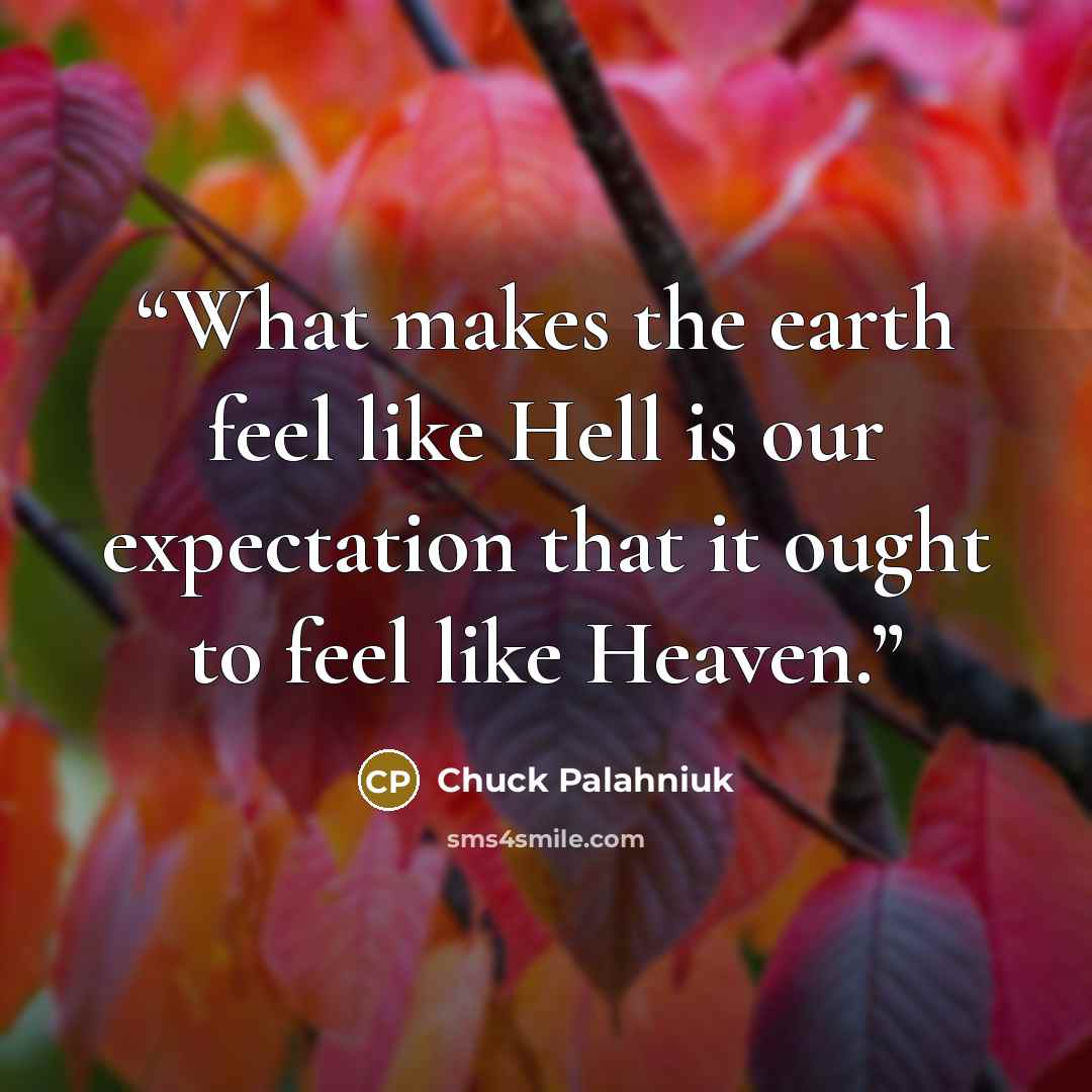 “What makes the earth feel like Hell is our expectation that it ought to feel like Heaven.” quote by Chuck Palahniuk