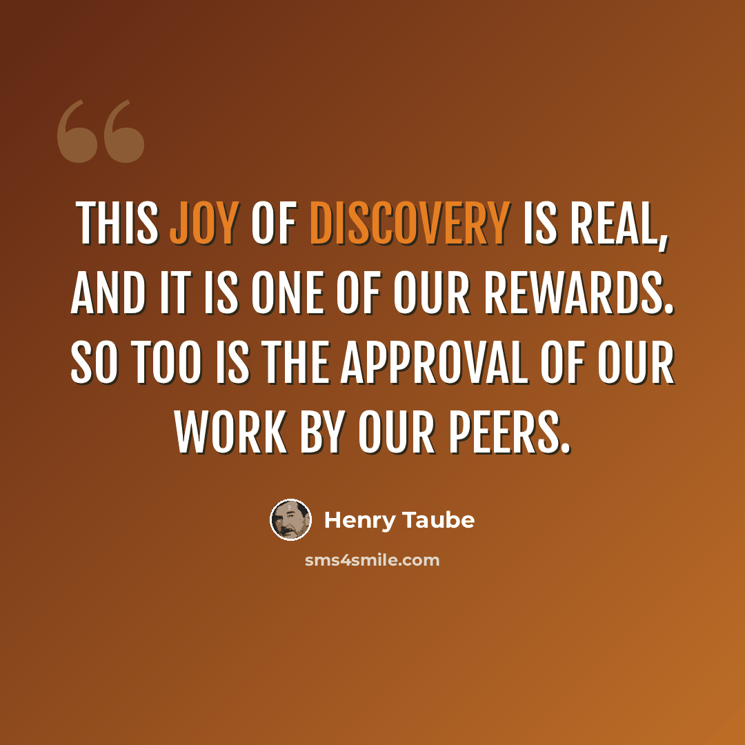 “This joy of discovery is real, and it is one of our rewards. So too is the approval of our work by our peers.” quote by Henry Taube