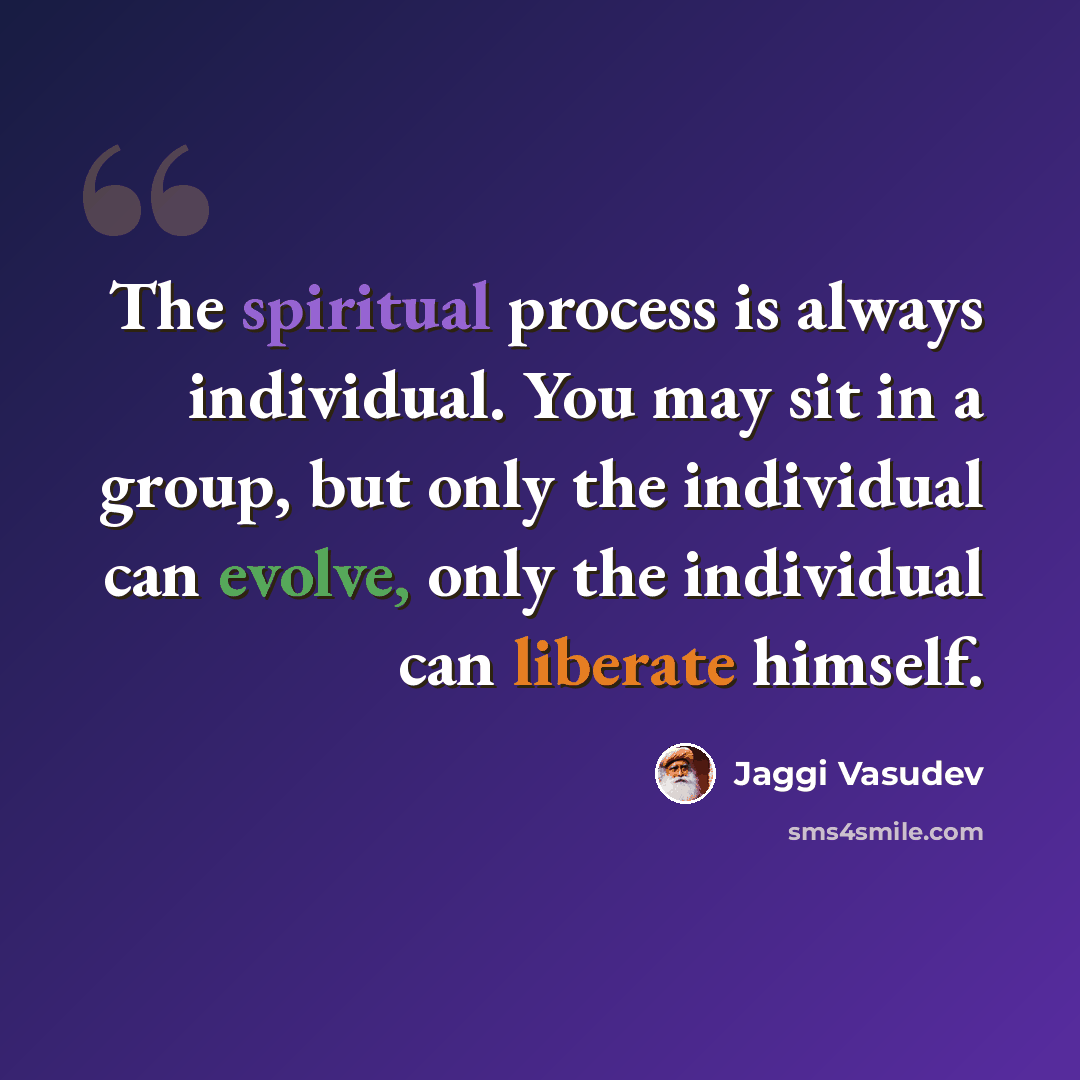 “The spiritual process is always individual. You may sit in a group, but only the individual can evolve, only the individual can liberate himself.” quote by Jaggi Vasudev