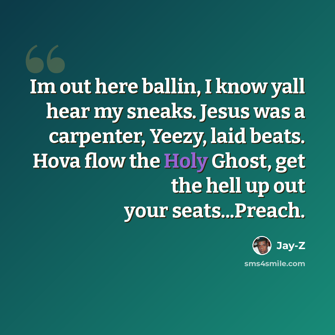 “Im out here ballin, I know yall hear my sneaks. Jesus was a carpenter, Yeezy, laid beats. Hova flow the Holy Ghost, get the hell up out your seats...Preach.” quote by Jay-Z