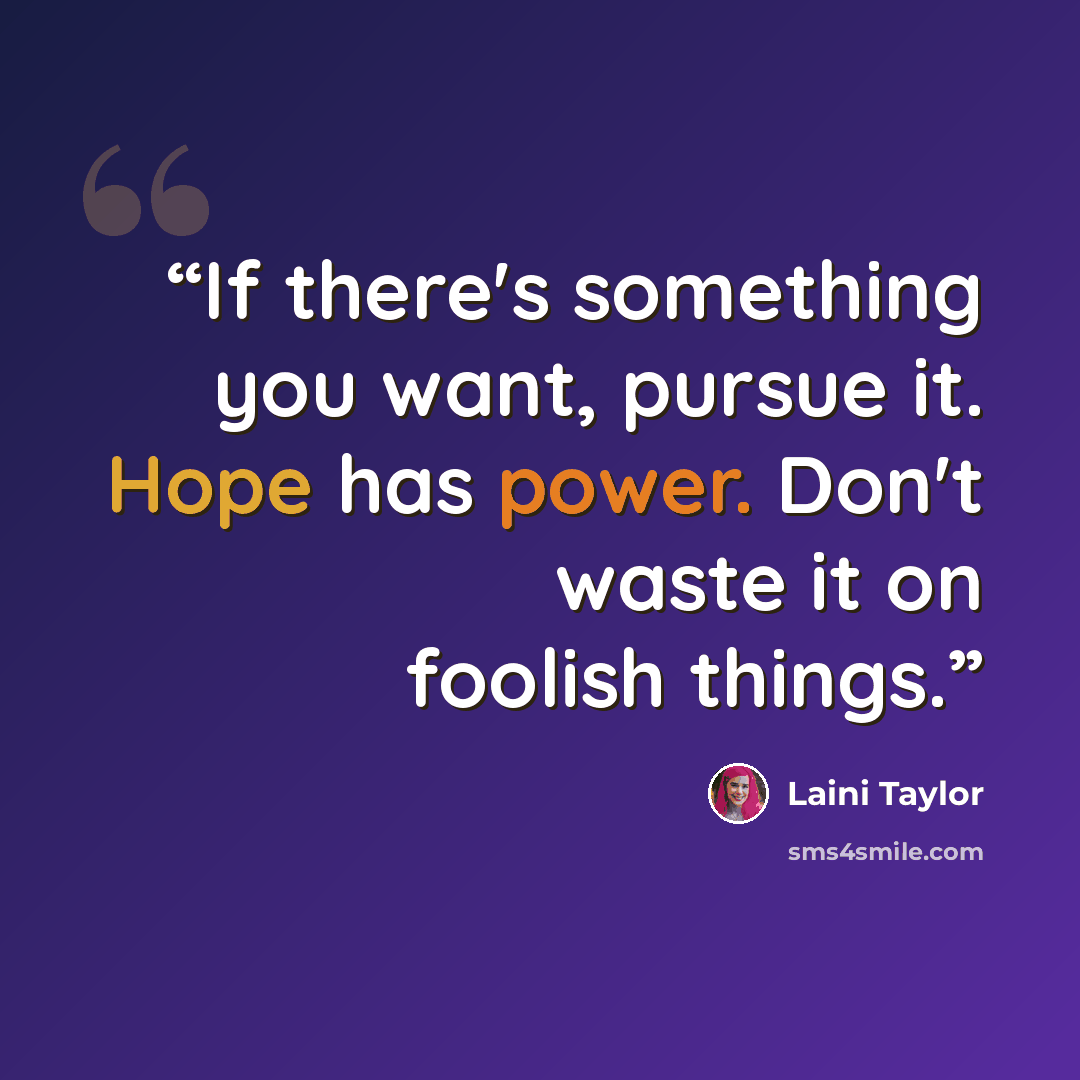 “If there's something you want, pursue it. Hope has power. Don't waste it on foolish things.” quote by Laini Taylor