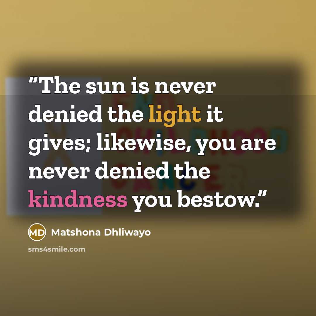 “The sun is never denied the light it gives; likewise, you are never denied the kindness you bestow.” quote by Matshona Dhliwayo