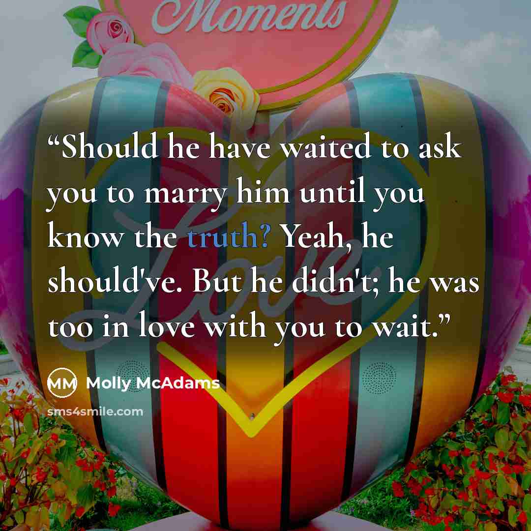 “Should he have waited to ask you to marry him until you know the truth? Yeah, he should've. But he didn't; he was too in love with you to wait.” quote by Molly McAdams