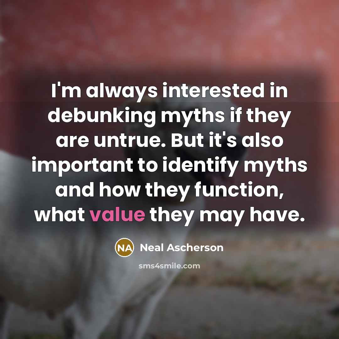“I'm always interested in debunking myths if they are untrue. But it's also important to identify myths and how they function, what value they may have.” quote by Neal Ascherson