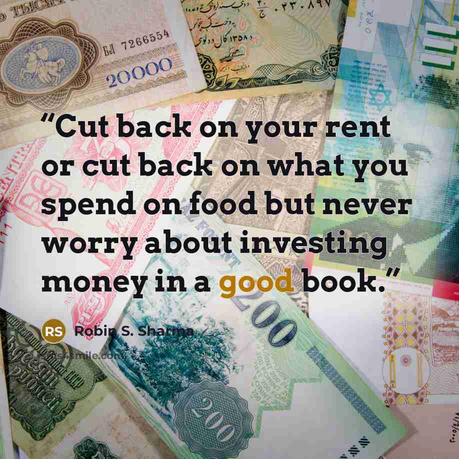 “Cut back on your rent or cut back on what you spend on food but never worry about investing money in a good book.” quote by Robin S. Sharma