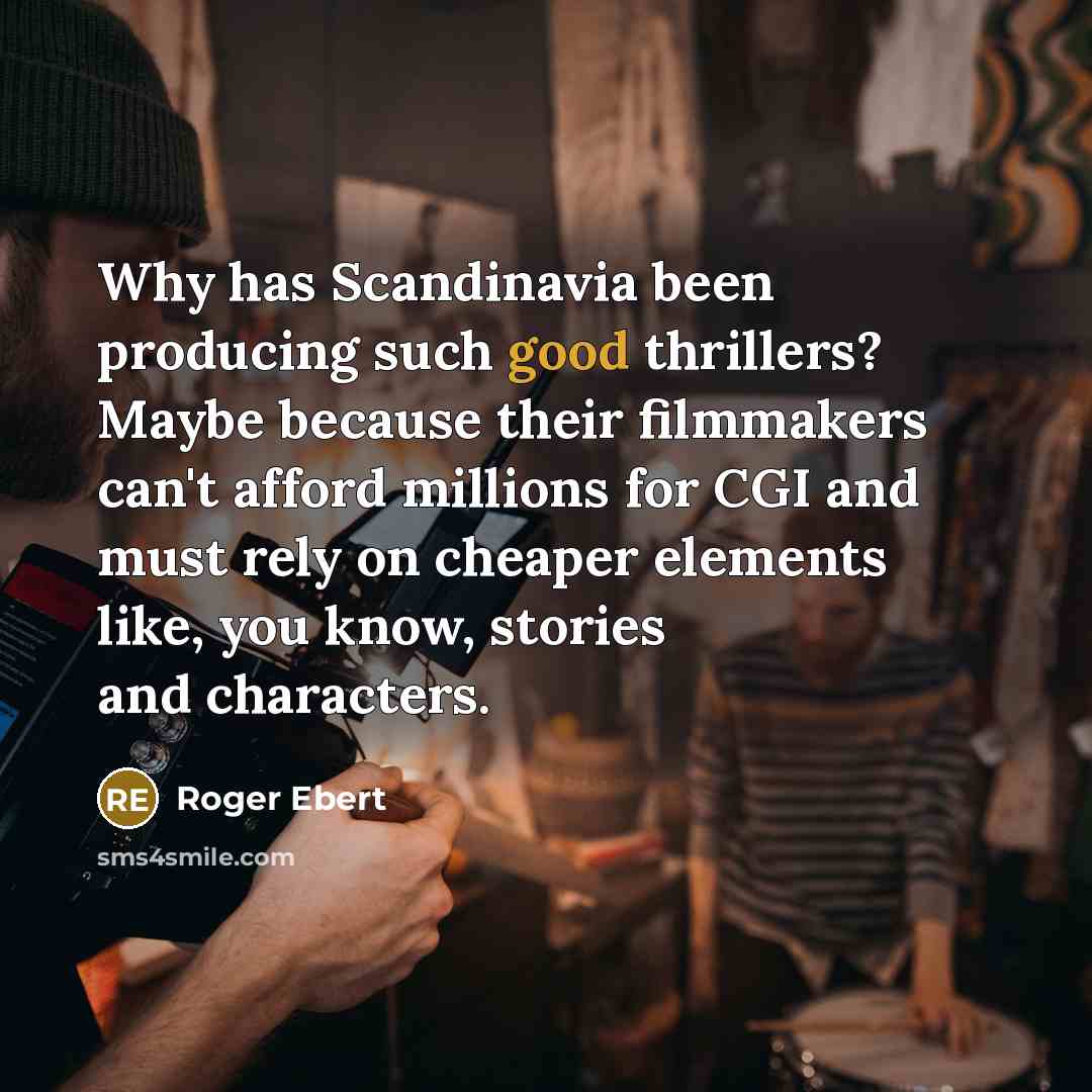 “Why has Scandinavia been producing such good thrillers? Maybe because their filmmakers can't afford millions for CGI and must rely on cheaper elements like, you know, stories and characters.” quote by Roger Ebert