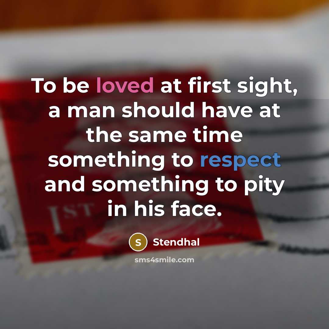 “To be loved at first sight, a man should have at the same time something to respect and something to pity in his face.” quote by Stendhal