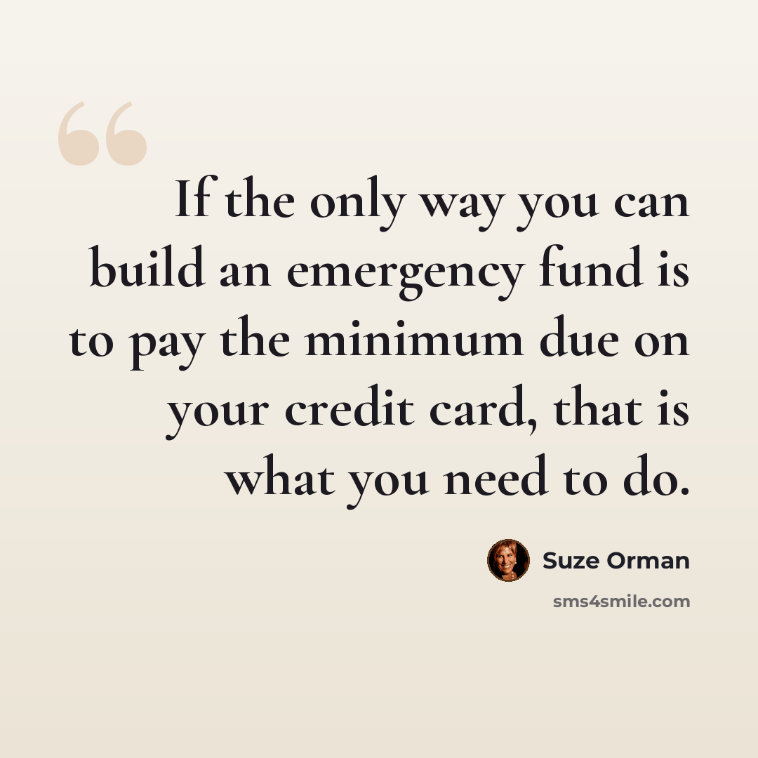 “If the only way you can build an emergency fund is to pay the minimum due on your credit card, that is what you need to do.” quote by Suze Orman