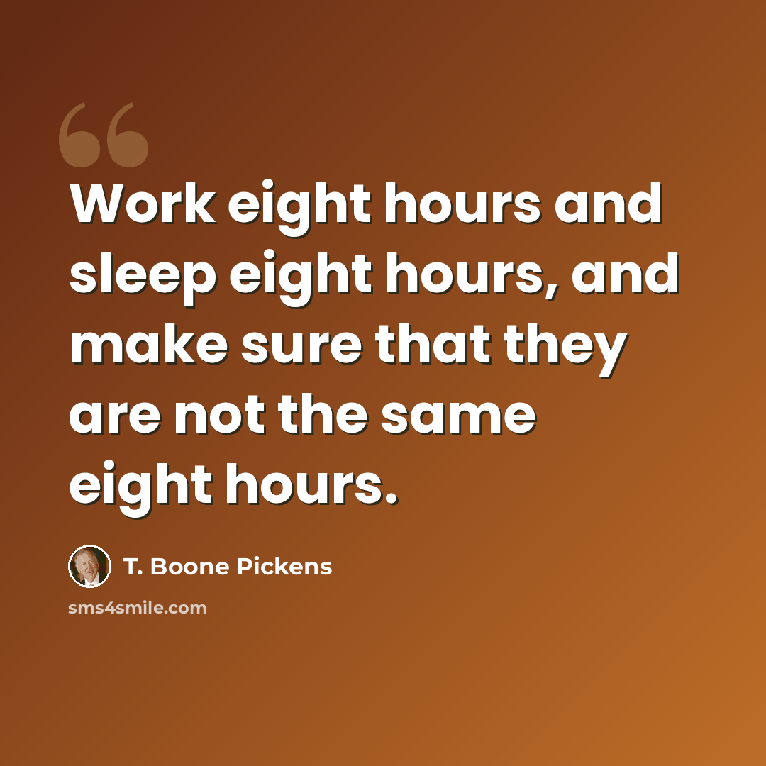 “Work eight hours and sleep eight hours, and make sure that they are not the same eight hours.” quote by T. Boone Pickens