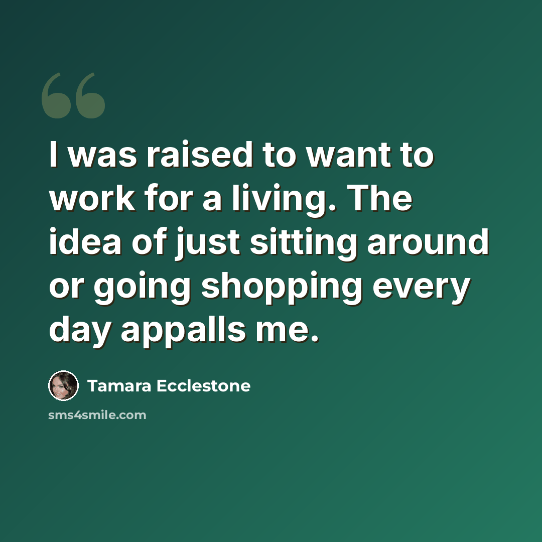 “I was raised to want to work for a living. The idea of just sitting around or going shopping every day appalls me.” quote by Tamara Ecclestone