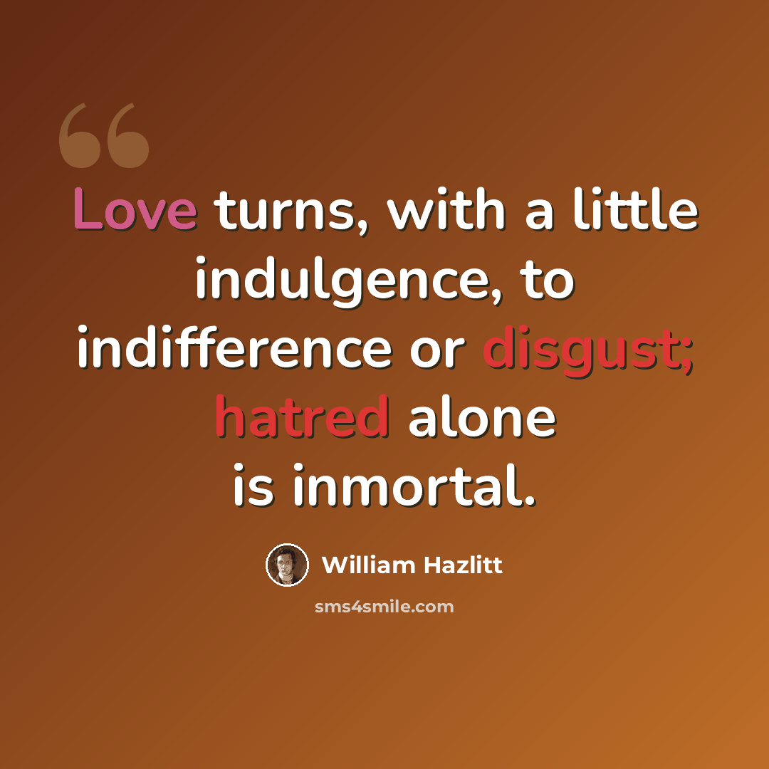 “Love turns, with a little indulgence, to indifference or disgust; hatred alone is inmortal.” quote by William Hazlitt