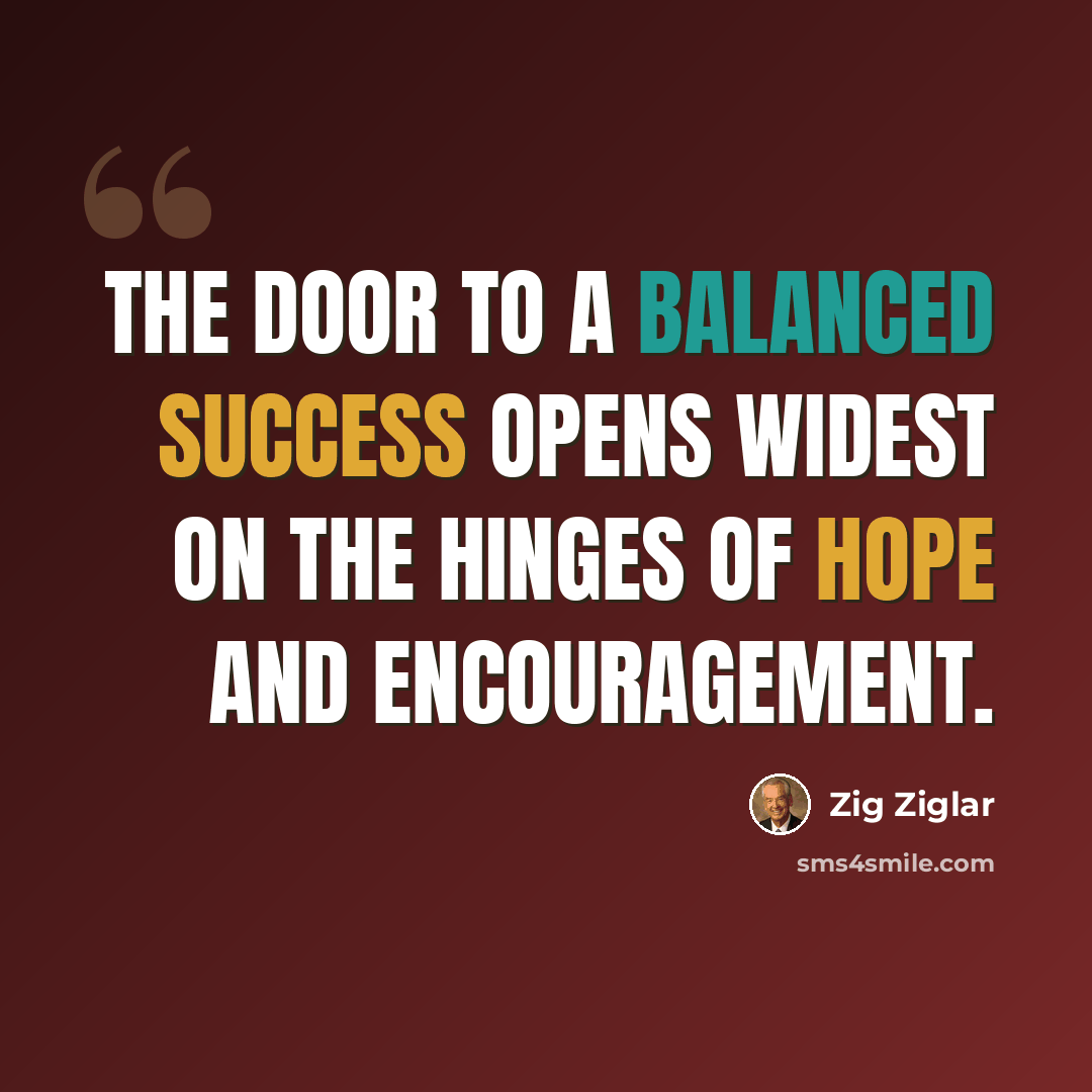 “The door to a balanced success opens widest on the hinges of hope and encouragement.” quote by Zig Ziglar