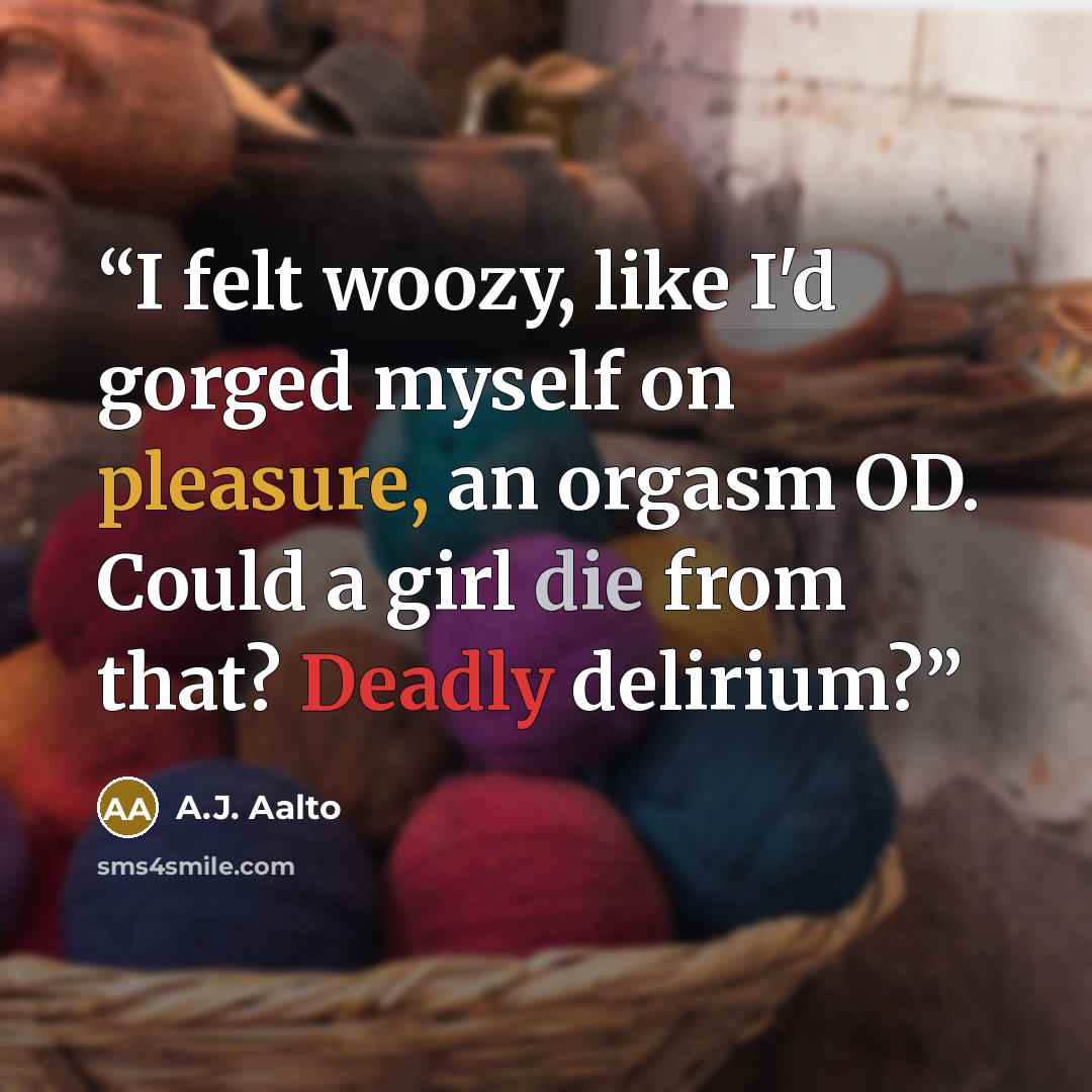 “I felt woozy, like I'd gorged myself on pleasure, an orgasm OD. Could a girl die from that? Deadly delirium?” quote by A.J. Aalto