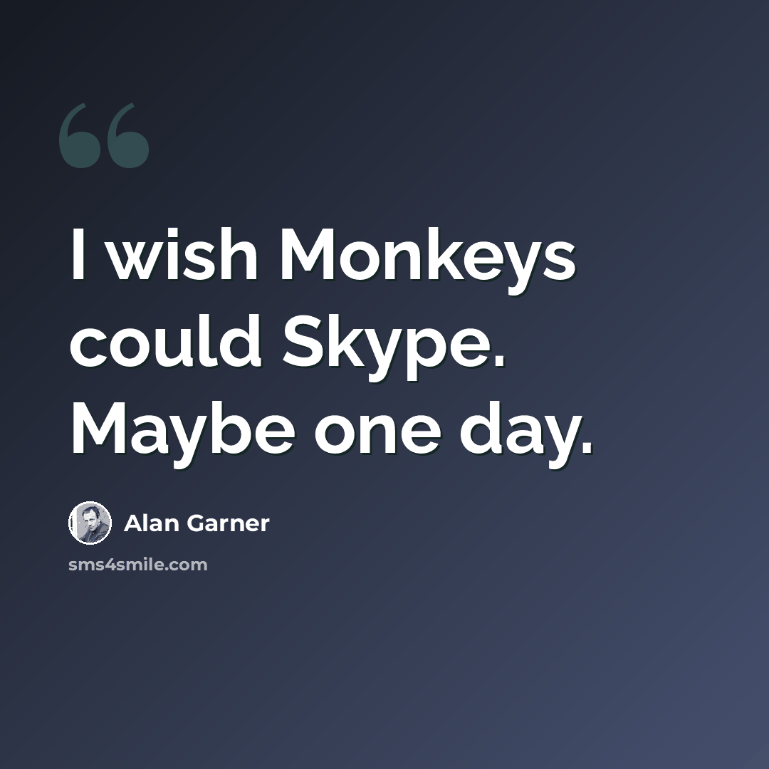 “I wish Monkeys could Skype. Maybe one day.” quote by Alan Garner
