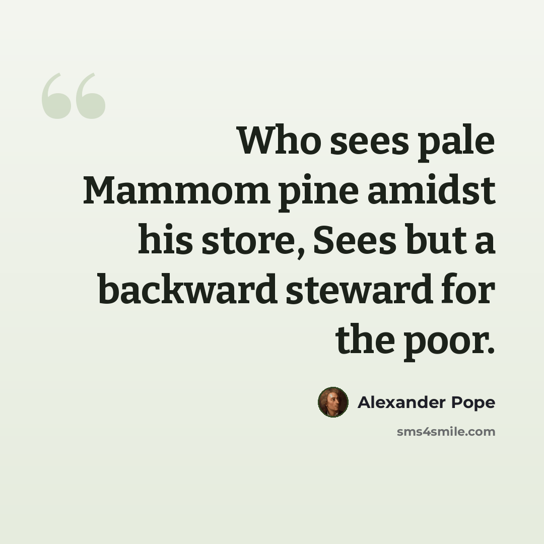 “Who sees pale Mammom pine amidst his store, Sees but a backward steward for the poor.” quote by Alexander Pope