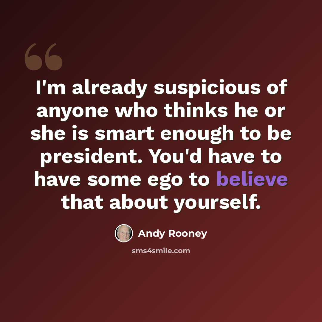 “I'm already suspicious of anyone who thinks he or she is smart enough to be president. You'd have to have some ego to believe that about yourself.” quote by Andy Rooney