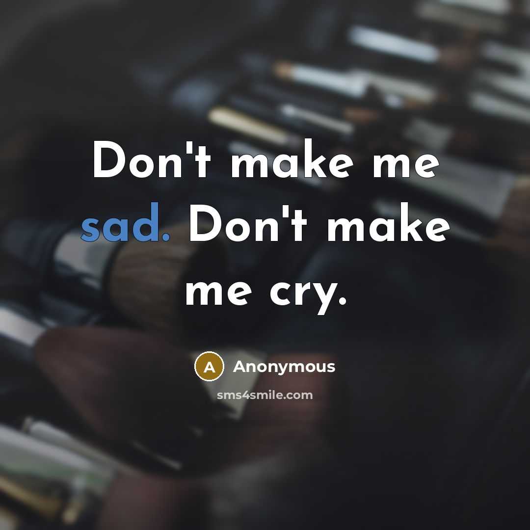 “Don't make me sad. Don't make me cry.” quote by Anonymous