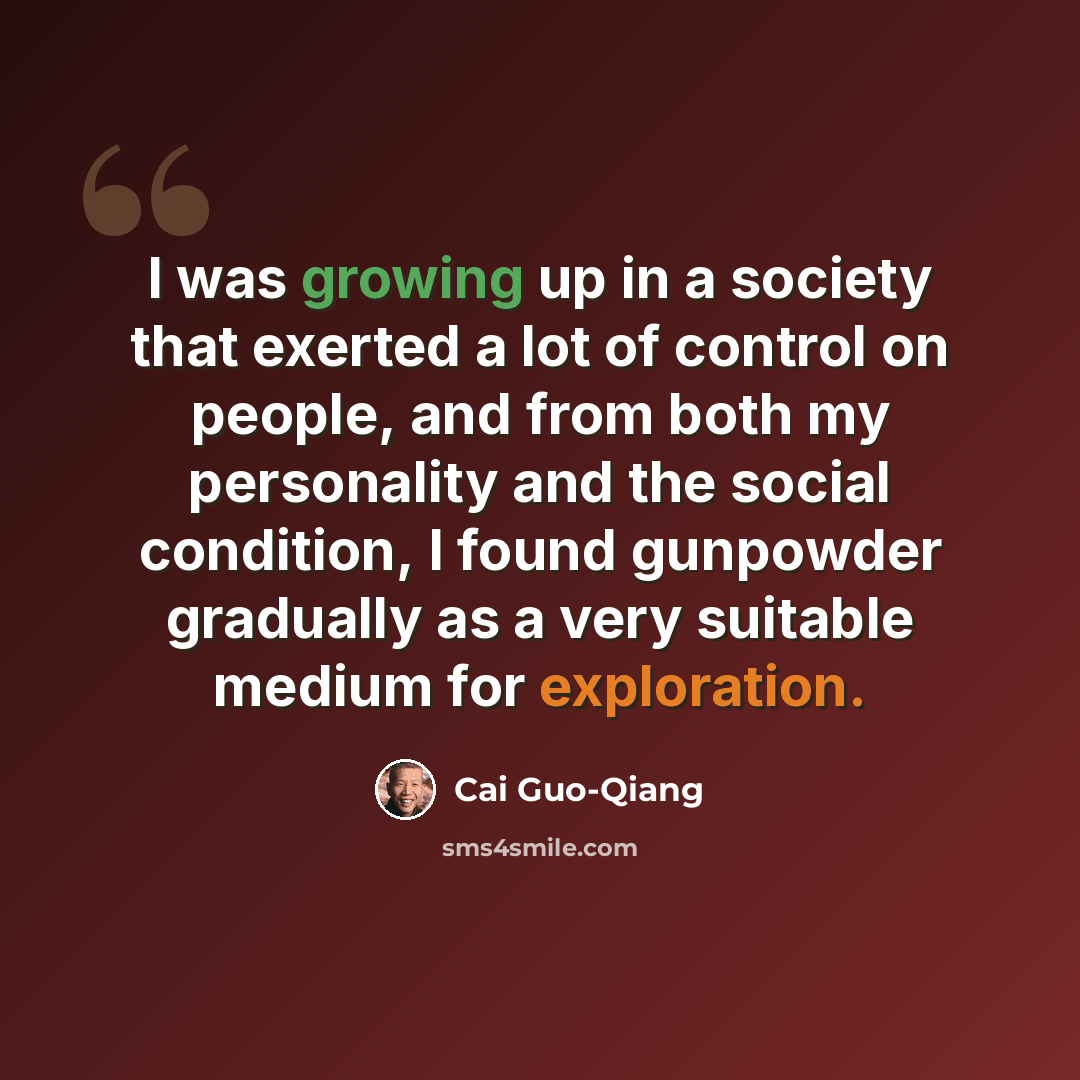 “I was growing up in a society that exerted a lot of control on people, and from both my personality and the social condition, I found gunpowder gradually as a very suitable medium for exploration.” quote by Cai Guo-Qiang