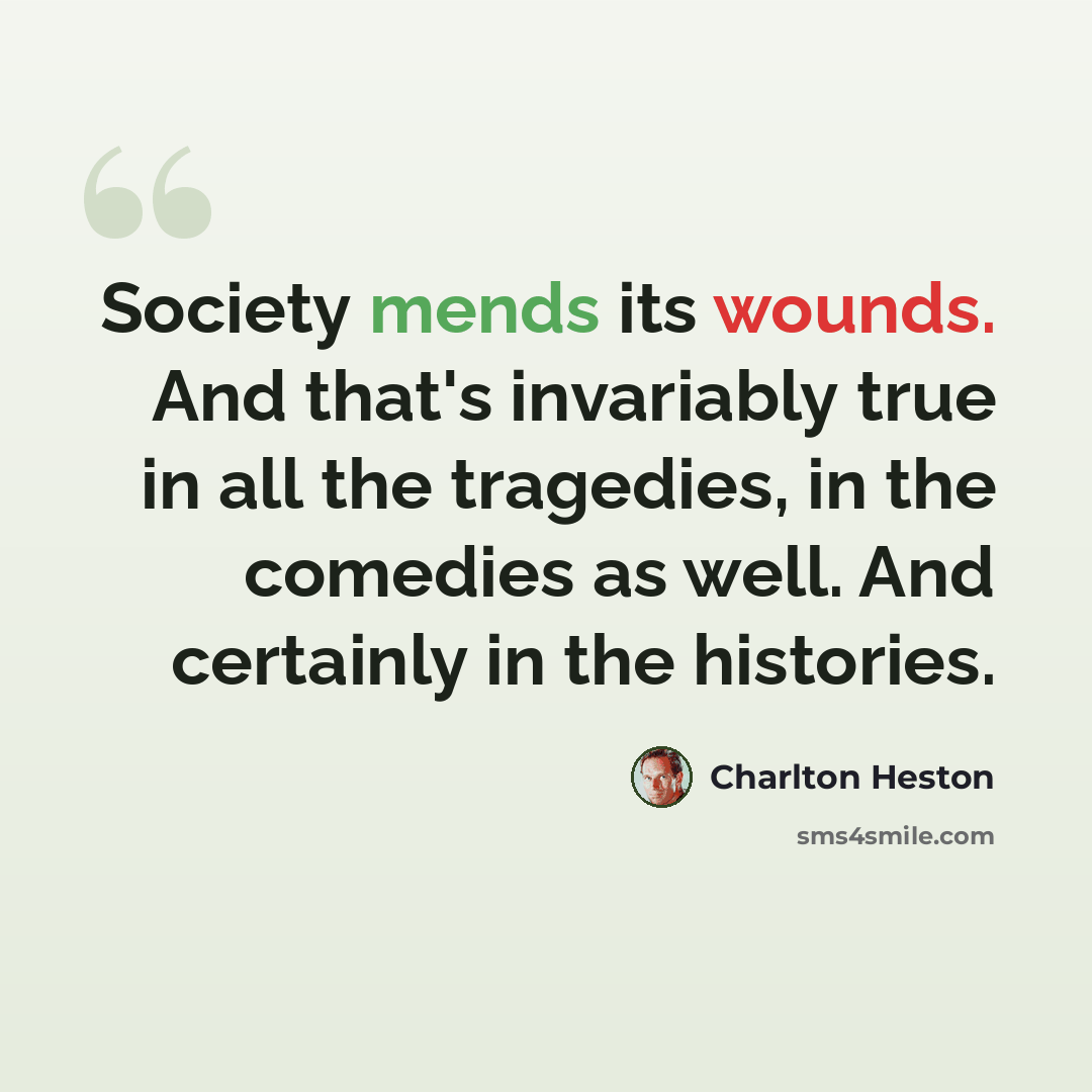 “Society mends its wounds. And that's invariably true in all the tragedies, in the comedies as well. And certainly in the histories.” quote by Charlton Heston