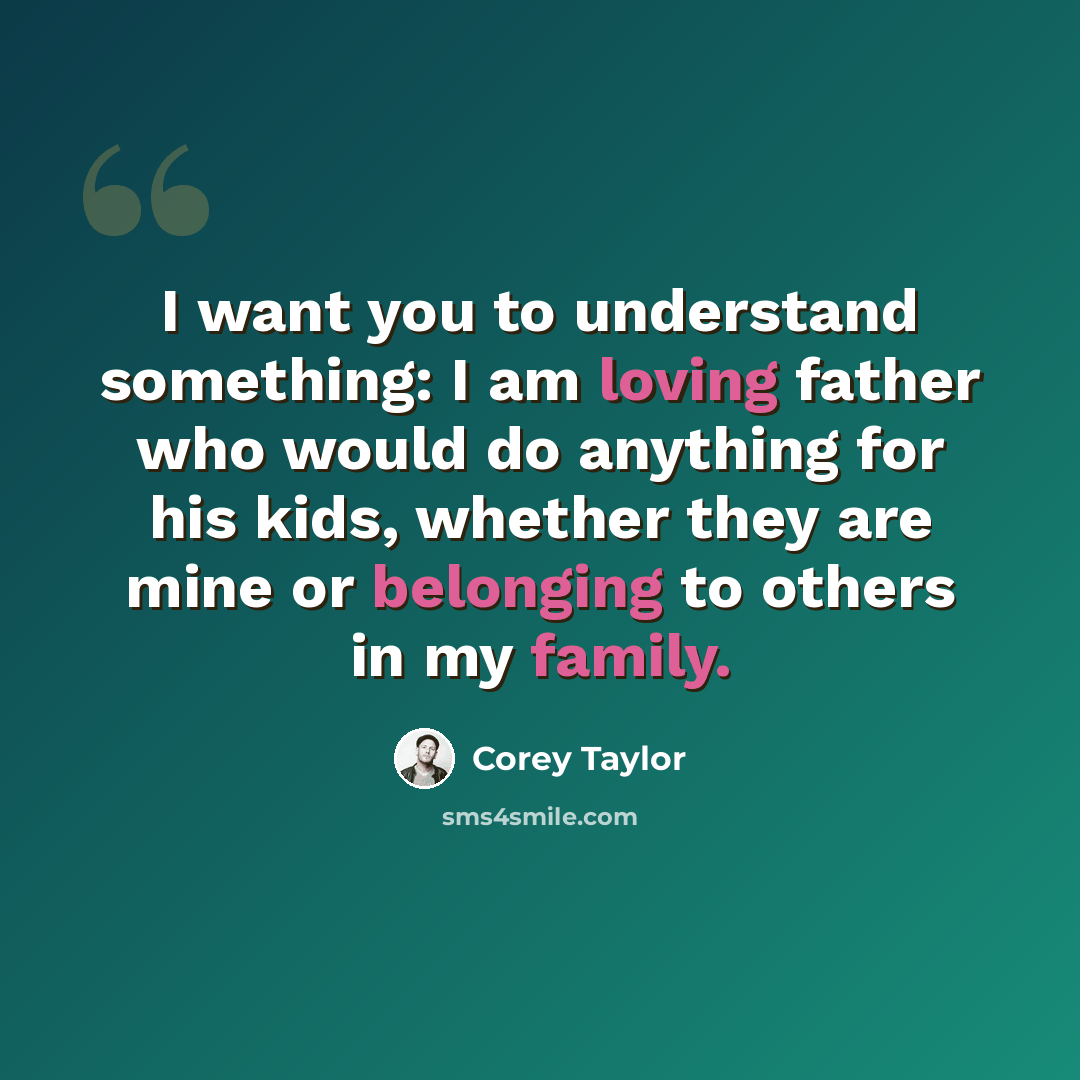 “I want you to understand something: I am loving father who would do anything for his kids, whether they are mine or belonging to others in my family.” quote by Corey Taylor