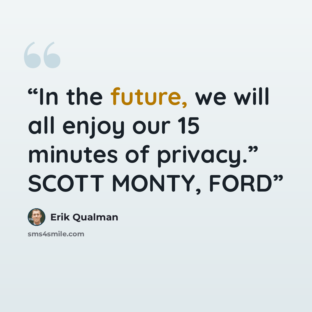 “In the future, we will all enjoy our 15 minutes of privacy.” SCOTT MONTY, FORD” quote by Erik Qualman