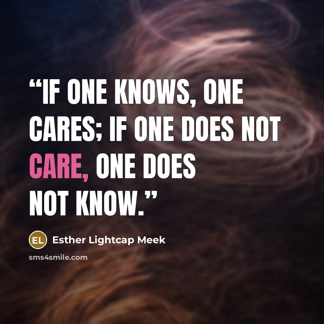 “If one knows, one cares; if one does not care, one does not know.” quote by Esther Lightcap Meek