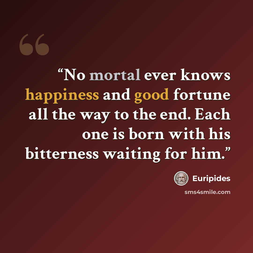 “No mortal ever knows happiness and good fortune all the way to the end. Each one is born with his bitterness waiting for him.” quote by Euripides