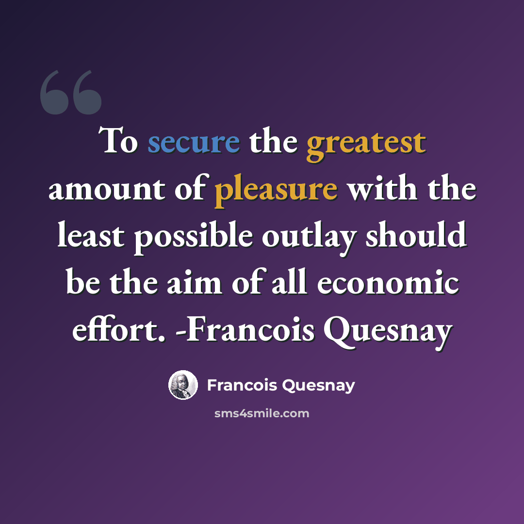 “To secure the greatest amount of pleasure with the least possible outlay should be the aim of all economic effort. -Francois Quesnay” quote by Francois Quesnay