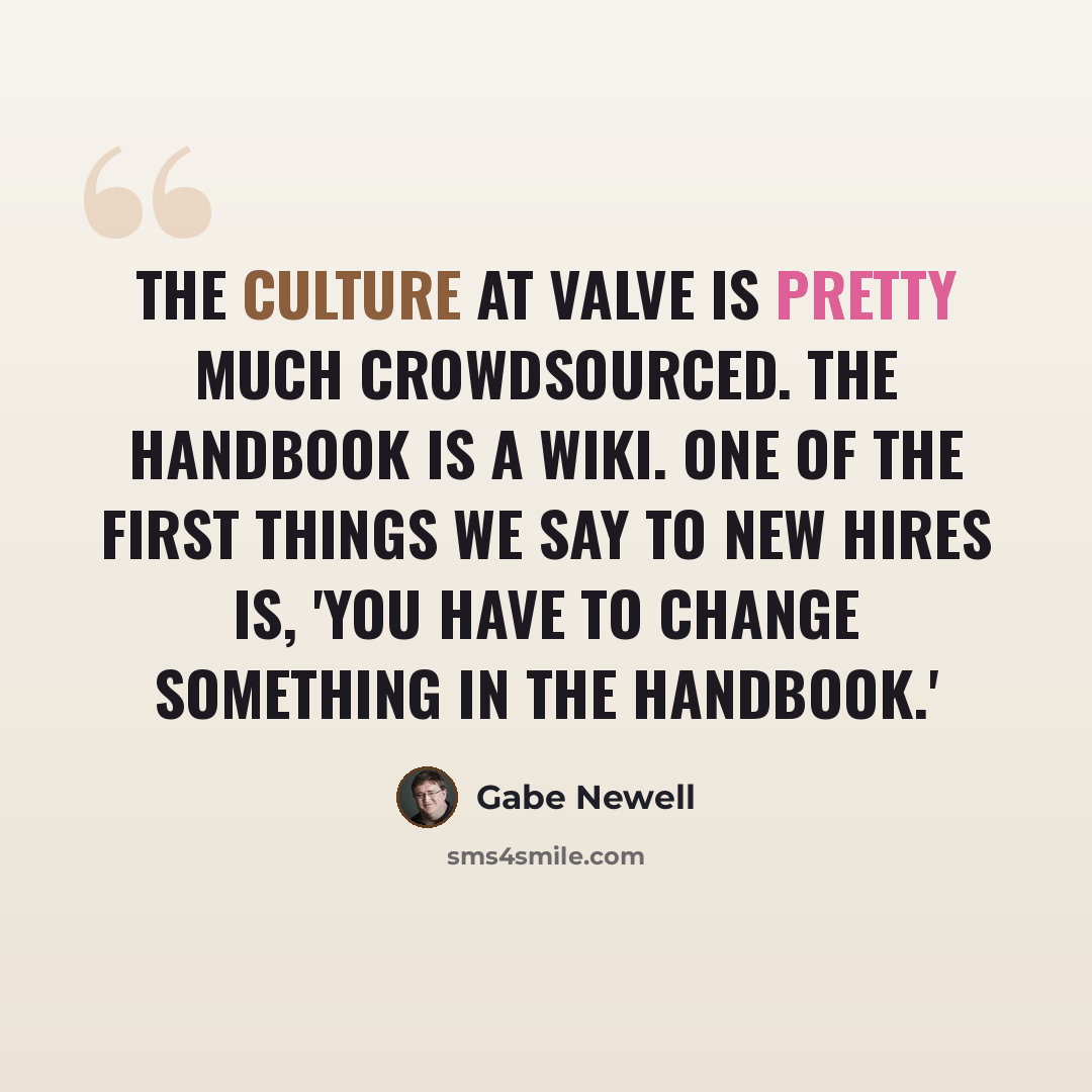 “The culture at Valve is pretty much crowdsourced. The handbook is a wiki. One of the first things we say to new hires is, 'You have to change something in the handbook.'” quote by Gabe Newell