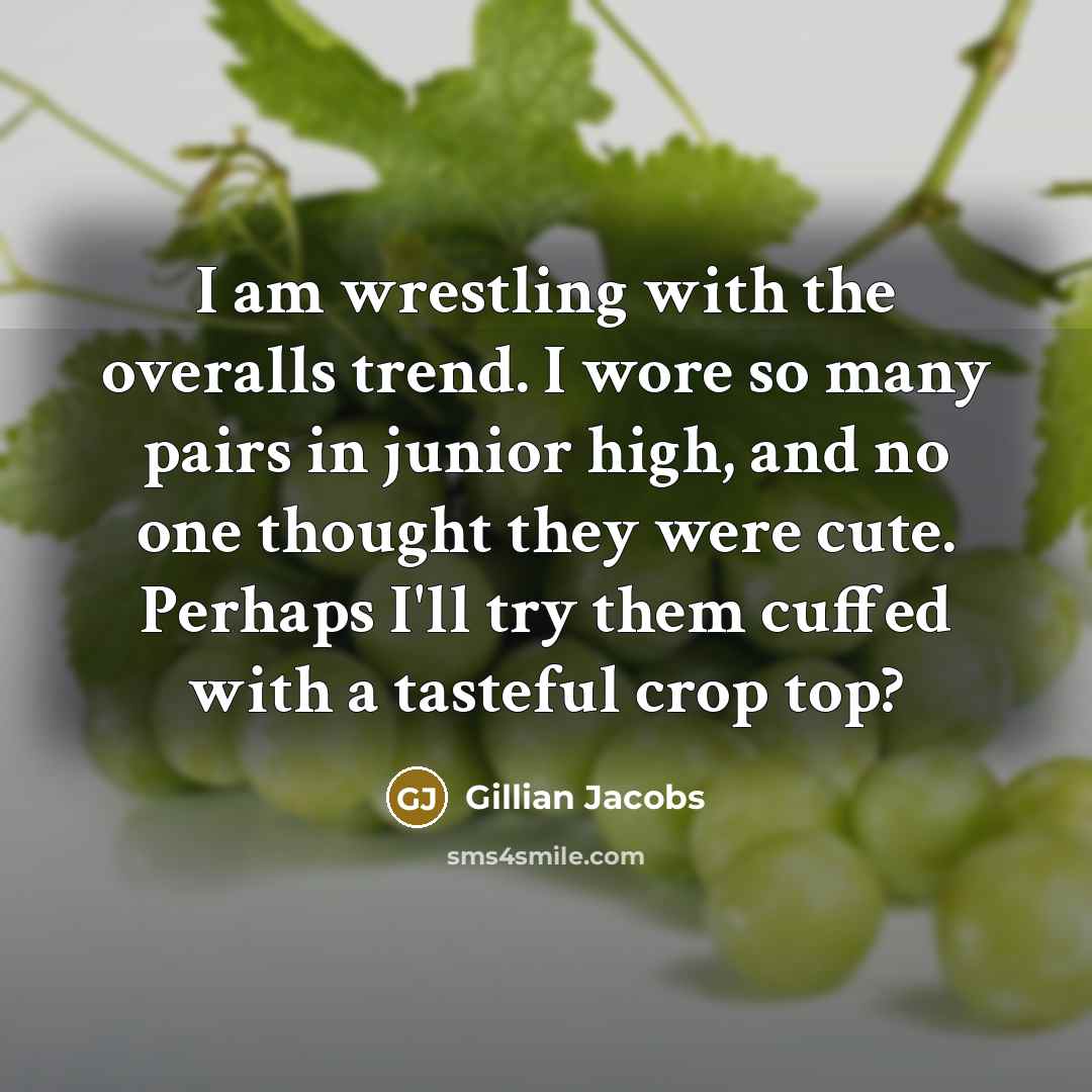 “I am wrestling with the overalls trend. I wore so many pairs in junior high, and no one thought they were cute. Perhaps I'll try them cuffed with a tasteful crop top?” quote by Gillian Jacobs