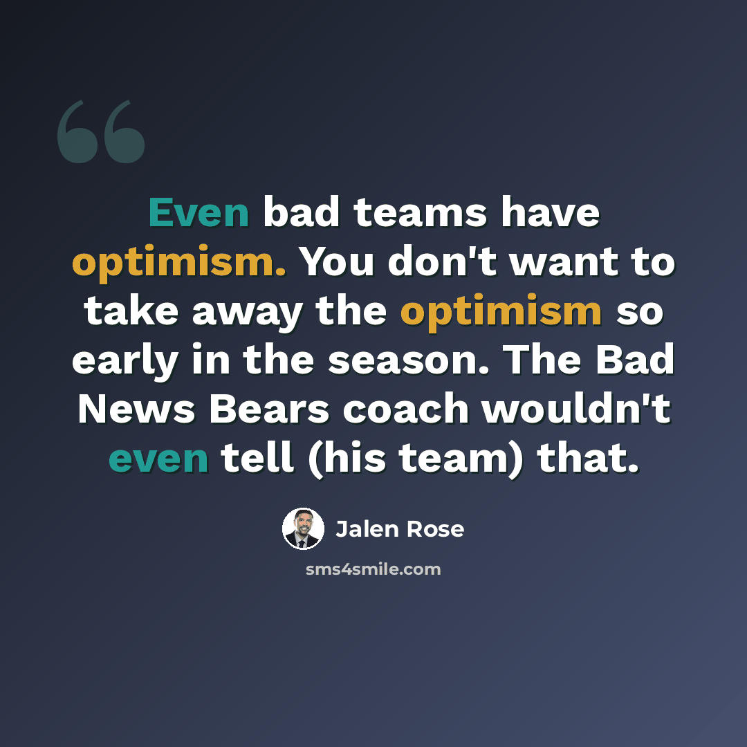 “Even bad teams have optimism. You don't want to take away the optimism so early in the season. The Bad News Bears coach wouldn't even tell (his team) that.” quote by Jalen Rose