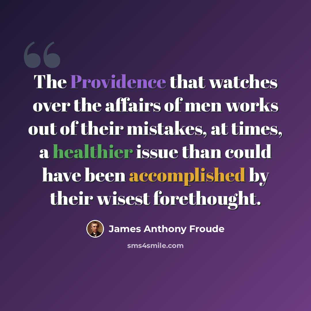 “The Providence that watches over the affairs of men works out of their mistakes, at times, a healthier issue than could have been accomplished by their wisest forethought.” quote by James Anthony Froude