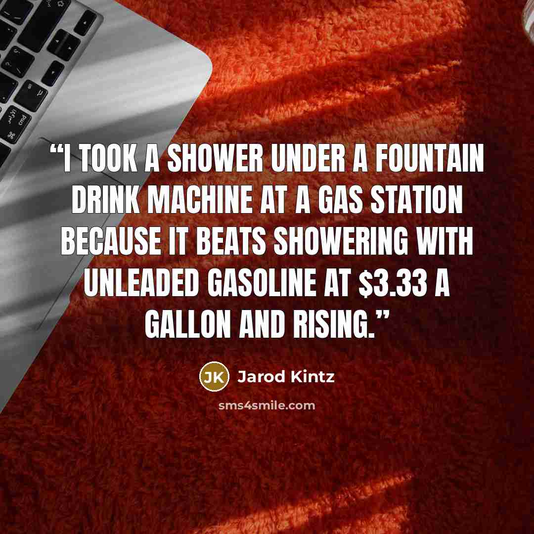 “I took a shower under a fountain drink machine at a gas station because it beats showering with unleaded gasoline at $3.33 a gallon and rising.” quote by Jarod Kintz