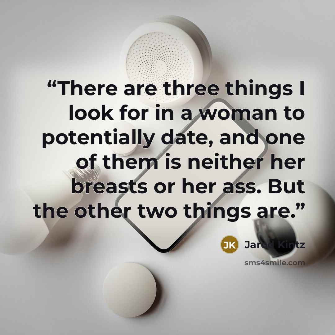 “There are three things I look for in a woman to potentially date, and one of them is neither her breasts or her ass. But the other two things are.” quote by Jarod Kintz