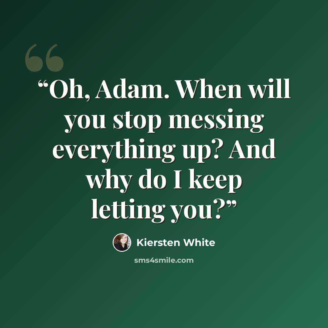 “Oh, Adam. When will you stop messing everything up? And why do I keep letting you?” quote by Kiersten White