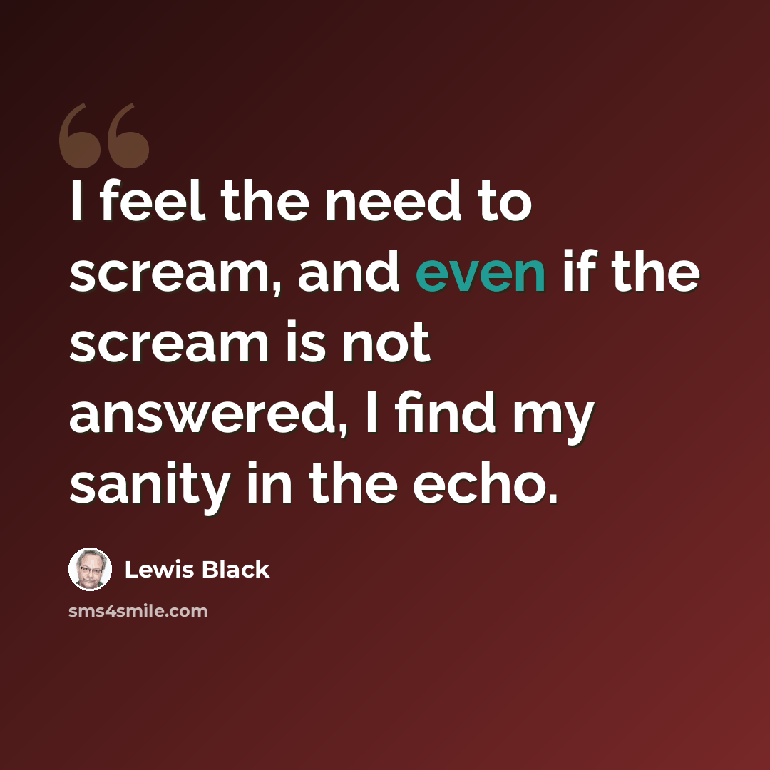 “I feel the need to scream, and even if the scream is not answered, I find my sanity in the echo.” quote by Lewis Black