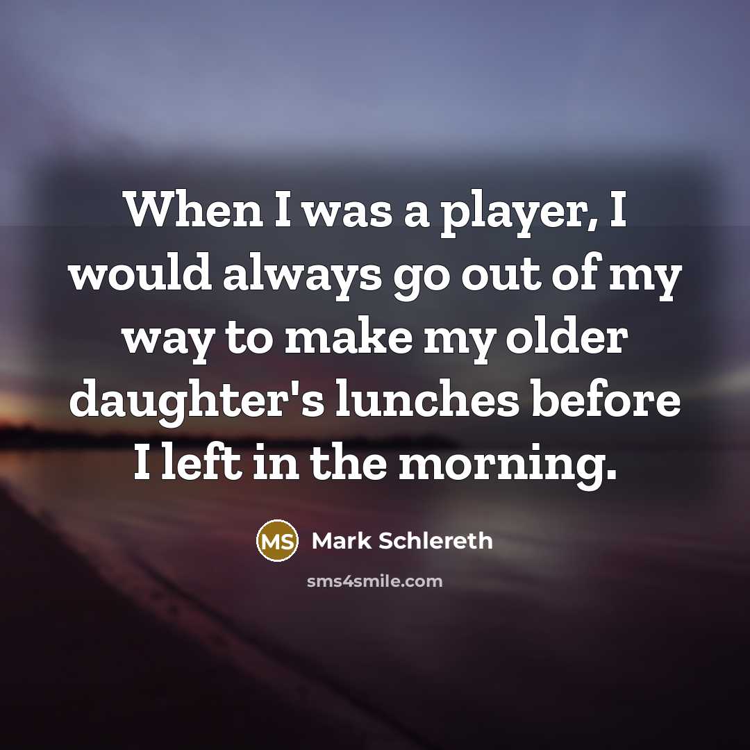 “When I was a player, I would always go out of my way to make my older daughter's lunches before I left in the morning.” quote by Mark Schlereth