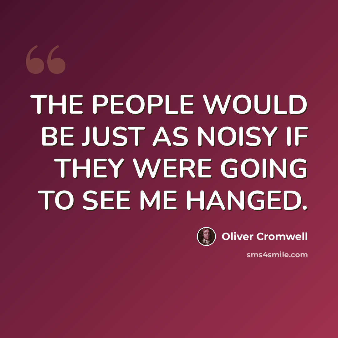 “THE PEOPLE WOULD BE JUST AS NOISY IF THEY WERE GOING TO SEE ME HANGED.” quote by Oliver Cromwell