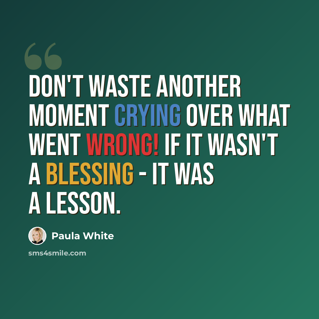 “Don't waste another moment crying over what went wrong! If it wasn't a blessing - it was a lesson.” quote by Paula White