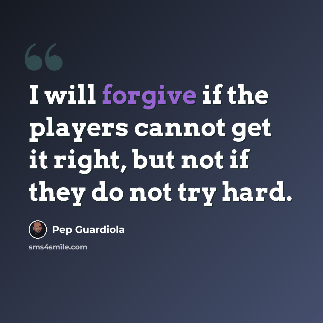 “I will forgive if the players cannot get it right, but not if they do not try hard.” quote by Pep Guardiola