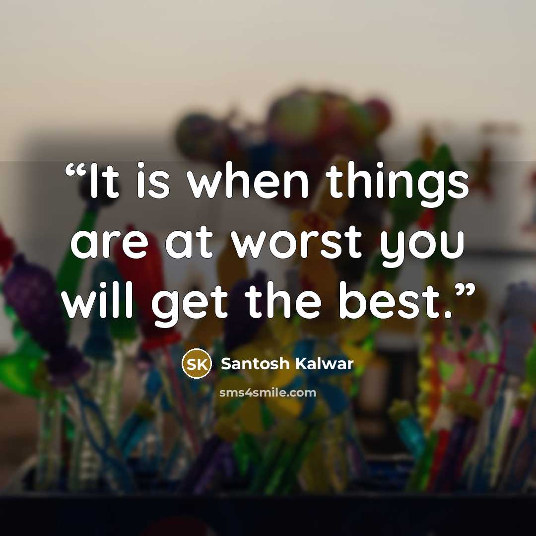 “It is when things are at worst you will get the best.” quote by Santosh Kalwar