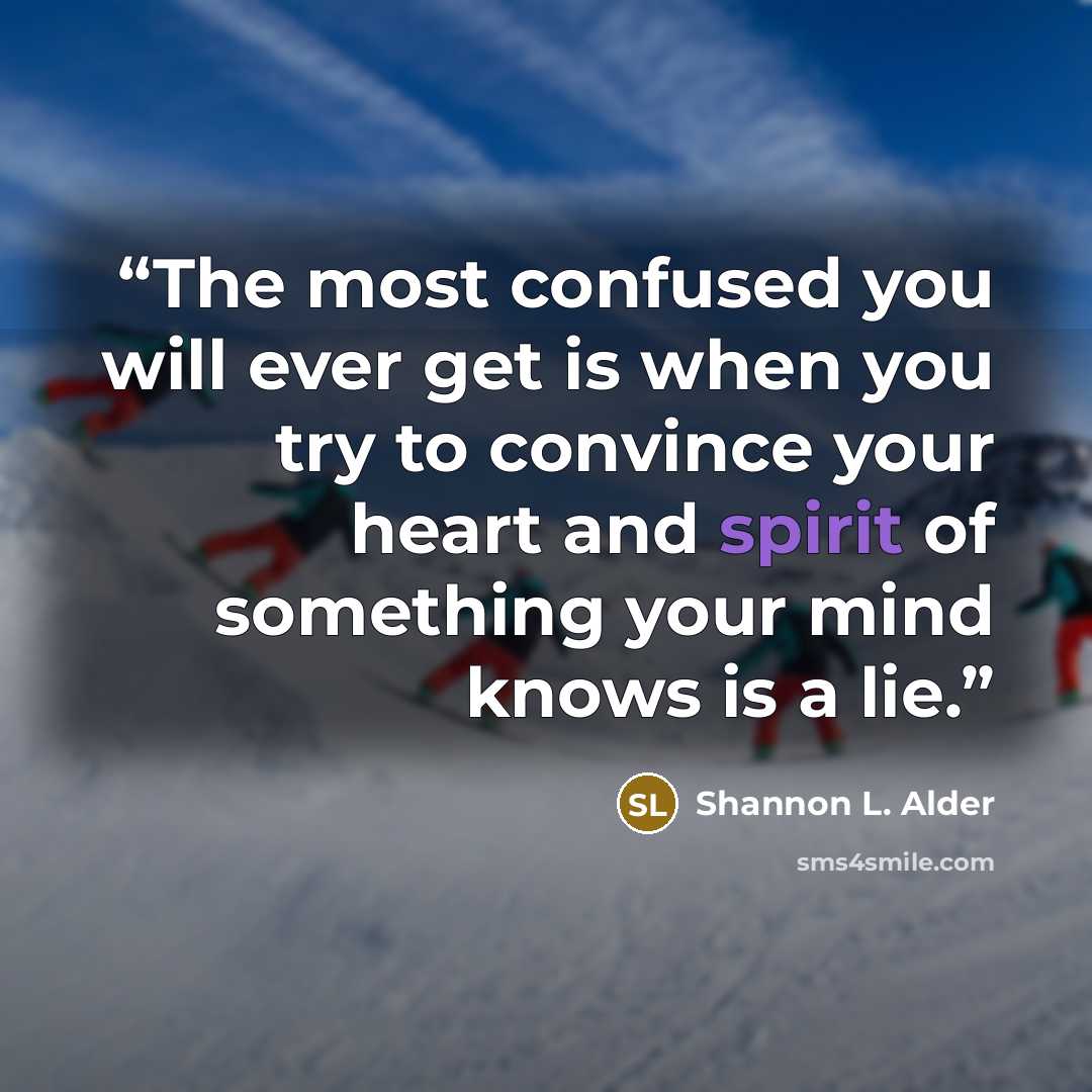 “The most confused you will ever get is when you try to convince your heart and spirit of something your mind knows is a lie.” quote by Shannon L. Alder