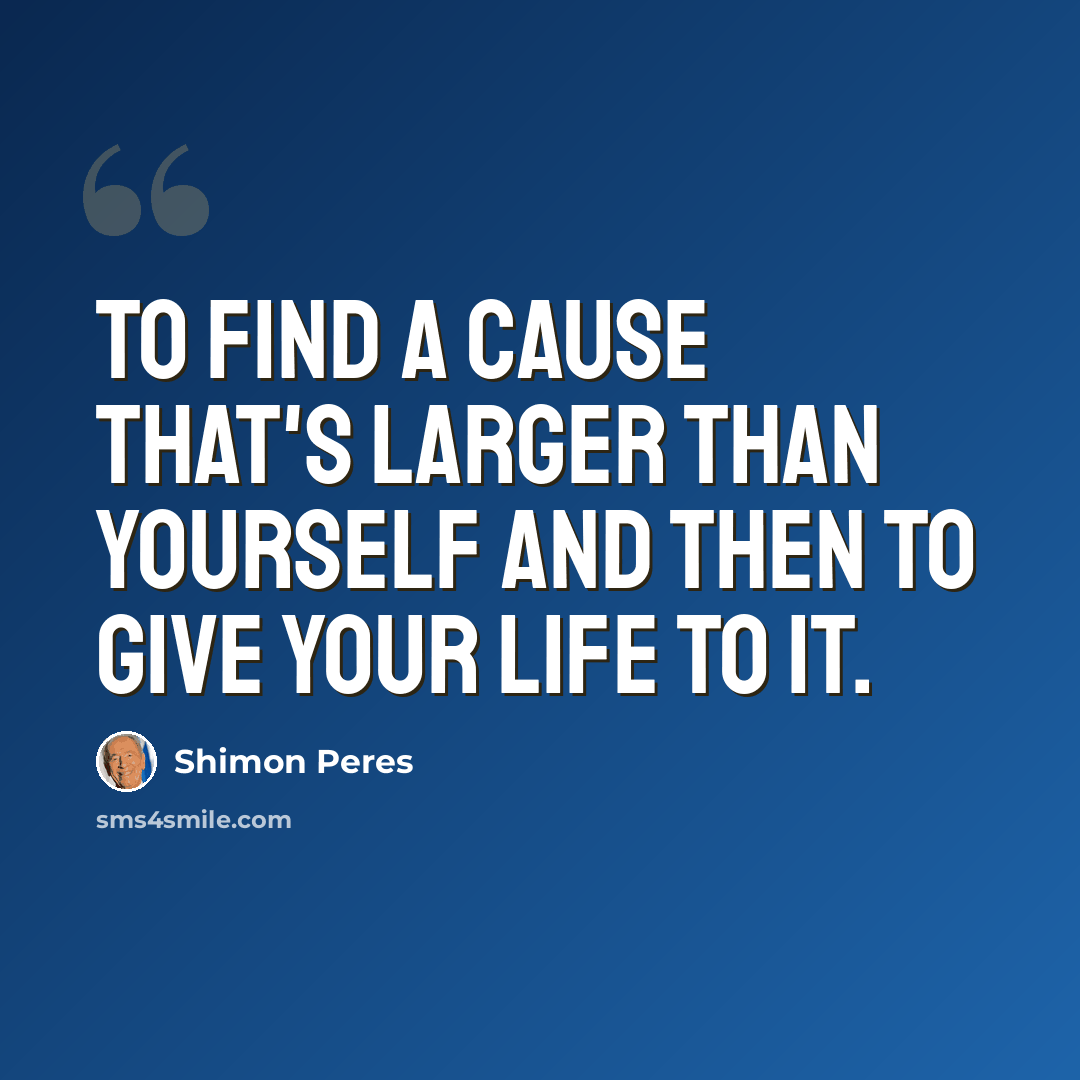 “To find a cause that's larger than yourself and then to give your life to it.” quote by Shimon Peres