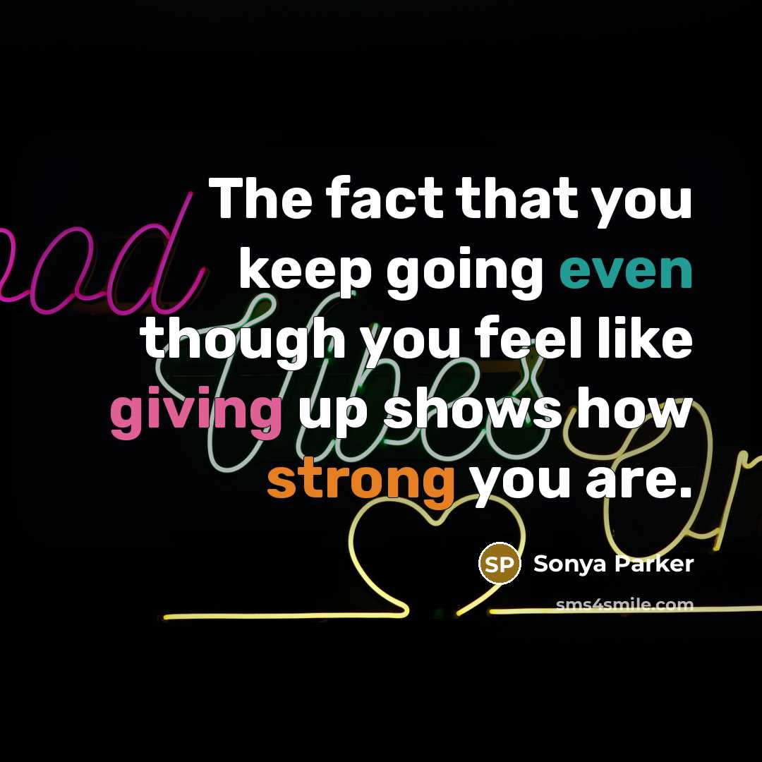 “The fact that you keep going even though you feel like giving up shows how strong you are.” quote by Sonya Parker