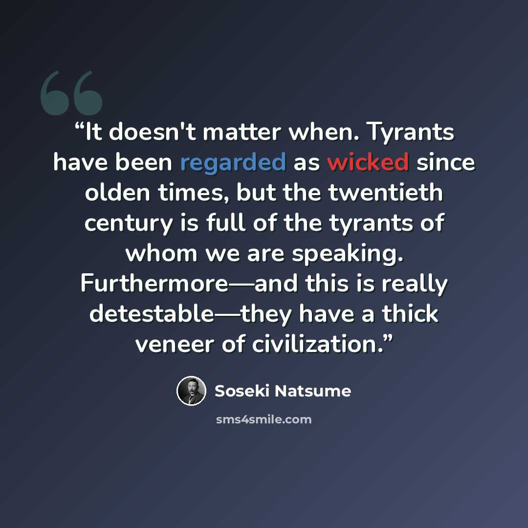 “It doesn't matter when. Tyrants have been regarded as wicked since olden times, but the twentieth century is full of the tyrants of whom we are speaking. Furthermore—and this is really detestable—they have a thick veneer of civilization.” quote by Sōseki Natsume